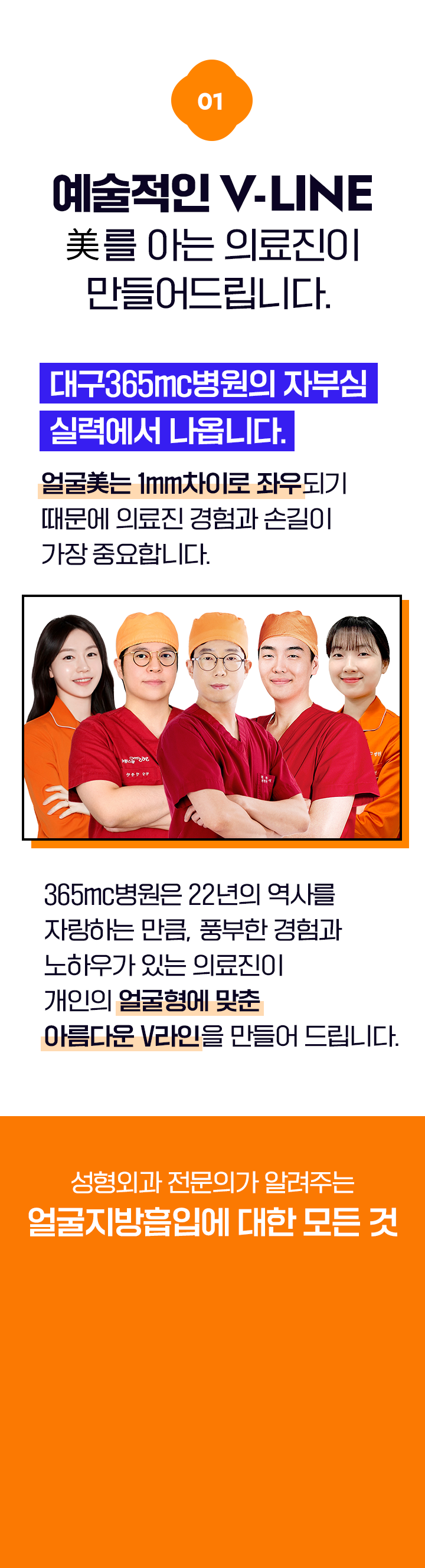 01 예술적인 V-LINE 美를 아는 의료진이 만들어드립니다. 대구365mc병원의 자부심 실력에서 나옵니다. 얼굴 美는 1mm차이로 좌우되기 때문에 의료진의 경험과 손길이 가장 중요합니다. 365mc병원은 22년의 역사를 자랑하는 만큼, 풍부한 경험과 노하우가 있는 의료진이 개인의 얼굴형에 맞춘  아름다운 V라인을 만들어 드립니다.